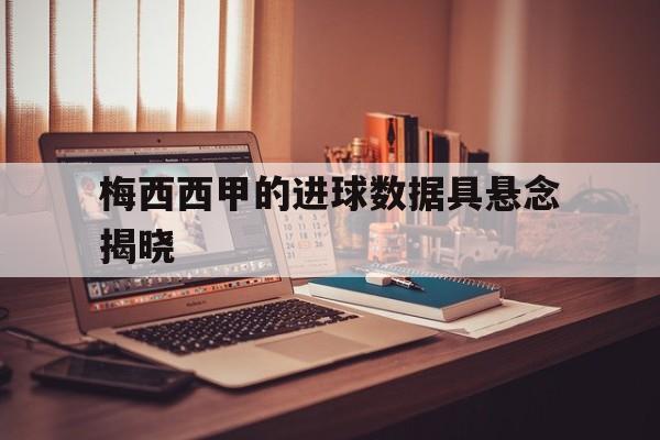 梅西西甲的进球数据具悬念揭晓(梅西20202021赛季西甲进球数)