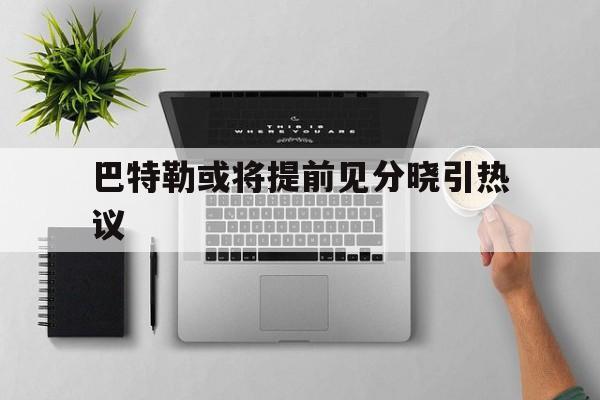 包含巴特勒或将提前见分晓引热议的词条