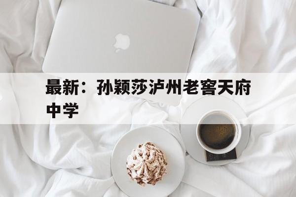 最新:孙颖莎泸州老窖天府中学(泸州老窖天府中学校长2019年) 最新:孙颖莎泸州老窖天府中学(泸州老窖天府中学校长2019年)