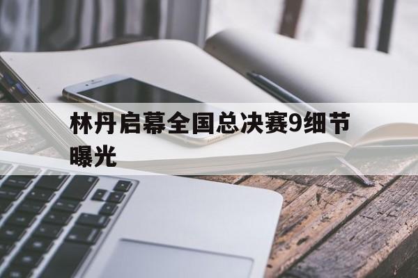 包含林丹启幕全国总决赛9细节曝光的词条 包含林丹启幕全国总决赛9细节曝光的词条