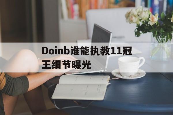 包含Doinb谁能执教11冠王细节曝光的词条 包含Doinb谁能执教11冠王细节曝光的词条
